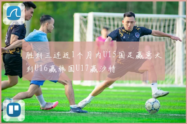胜利三连近1个月内U15国足赢意大利U16赢韩国U17赢沙特