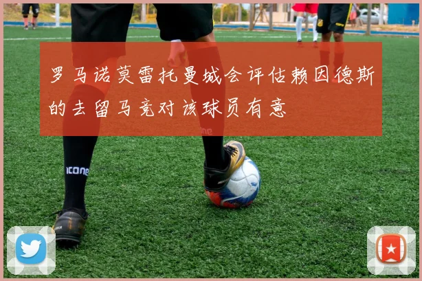 罗马诺莫雷托曼城会评估赖因德斯的去留马竞对该球员有意