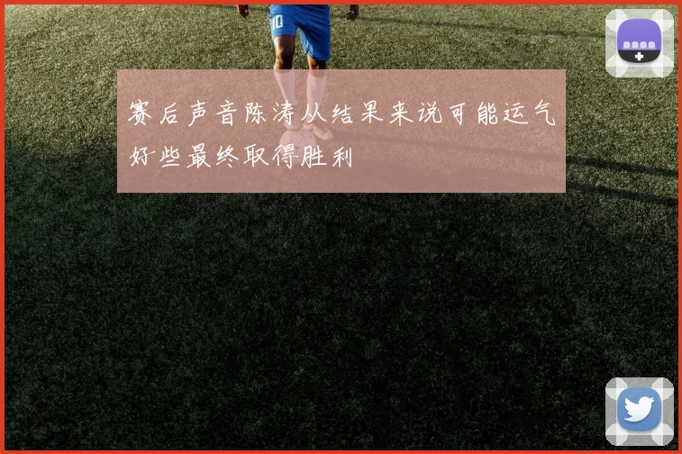 赛后声音陈涛从结果来说可能运气好些最终取得胜利