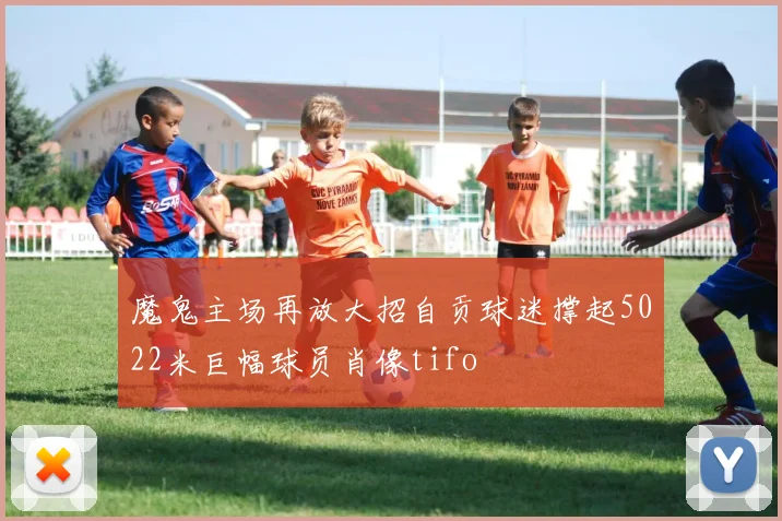 魔鬼主场再放大招自贡球迷撑起5022米巨幅球员肖像tifo